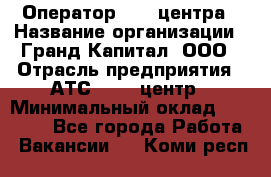 Оператор Call-центра › Название организации ­ Гранд Капитал, ООО › Отрасль предприятия ­ АТС, call-центр › Минимальный оклад ­ 30 000 - Все города Работа » Вакансии   . Коми респ.